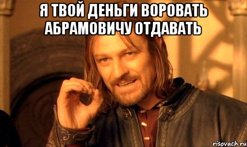 я твой деньги воровать абрамовичу отдавать , Мем Нельзя просто так взять и (Боромир мем)