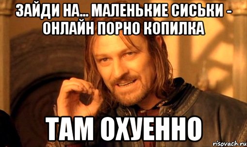 зайди на... маленькие сиськи - онлайн порно копилка там охуенно, Мем Нельзя просто так взять и (Боромир мем)