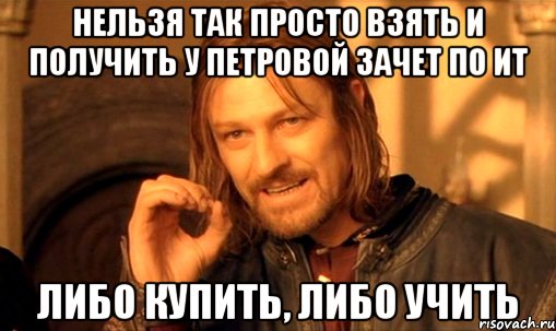 нельзя так просто взять и получить у петровой зачет по ит либо купить, либо учить, Мем Нельзя просто так взять и (Боромир мем)