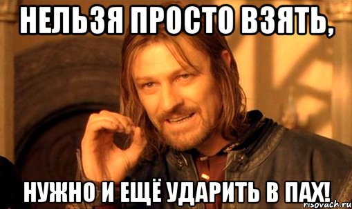 нельзя просто взять, нужно и ещё ударить в пах!, Мем Нельзя просто так взять и (Боромир мем)