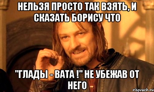 нельзя просто так взять, и сказать борису что ''глады - вата !'' не убежав от него, Мем Нельзя просто так взять и (Боромир мем)