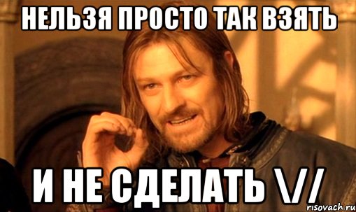 нельзя просто так взять и не сделать \//, Мем Нельзя просто так взять и (Боромир мем)