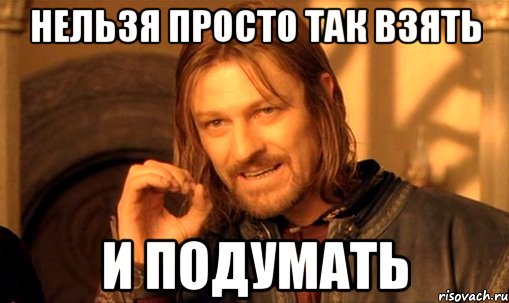 нельзя просто так взять и подумать, Мем Нельзя просто так взять и (Боромир мем)