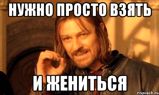 нужно просто взять и жениться, Мем Нельзя просто так взять и (Боромир мем)