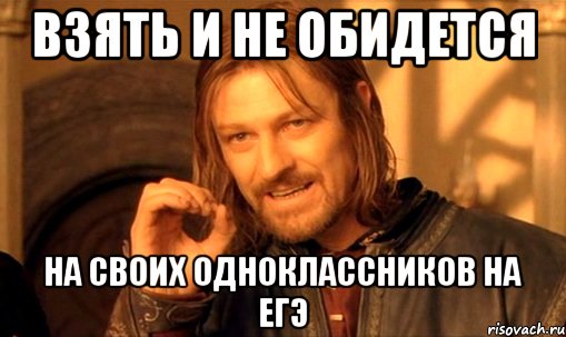 взять и не обидется на своих одноклассников на егэ, Мем Нельзя просто так взять и (Боромир мем)