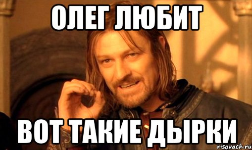 олег любит вот такие дырки, Мем Нельзя просто так взять и (Боромир мем)