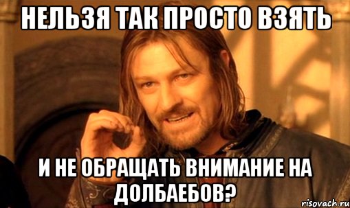 нельзя так просто взять и не обращать внимание на долбаебов?, Мем Нельзя просто так взять и (Боромир мем)