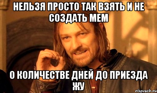 нельзя просто так взять и не создать мем о количестве дней до приезда жу, Мем Нельзя просто так взять и (Боромир мем)