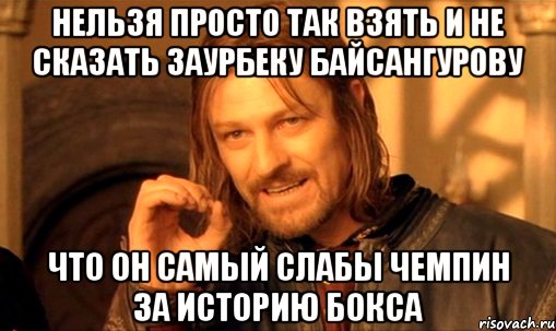 нельзя просто так взять и не сказать заурбеку байсангурову что он самый слабы чемпин за историю бокса, Мем Нельзя просто так взять и (Боромир мем)