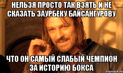 нельзя просто так взять и не сказать заурбеку байсангурову что он самый слабый чемпион за историю бокса, Мем Нельзя просто так взять и (Боромир мем)