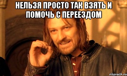 нельзя просто так взять и помочь с переездом , Мем Нельзя просто так взять и (Боромир мем)