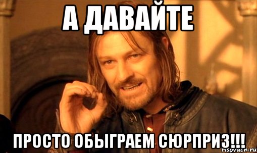 а давайте просто обыграем сюрприз!!!, Мем Нельзя просто так взять и (Боромир мем)