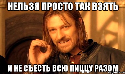 нельзя просто так взять и не съесть всю пиццу разом, Мем Нельзя просто так взять и (Боромир мем)