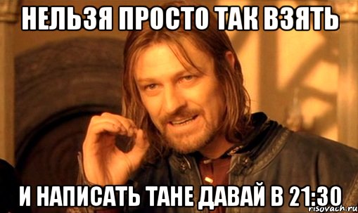 нельзя просто так взять и написать тане давай в 21:30, Мем Нельзя просто так взять и (Боромир мем)