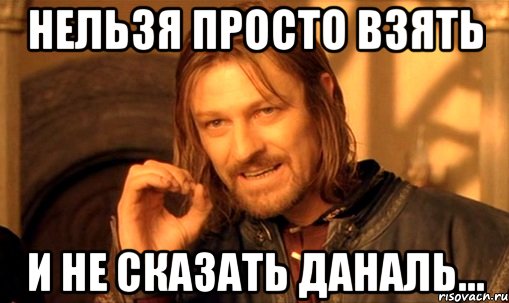 нельзя просто взять и не сказать даналь..., Мем Нельзя просто так взять и (Боромир мем)