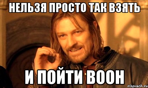 нельзя просто так взять и пойти воон, Мем Нельзя просто так взять и (Боромир мем)