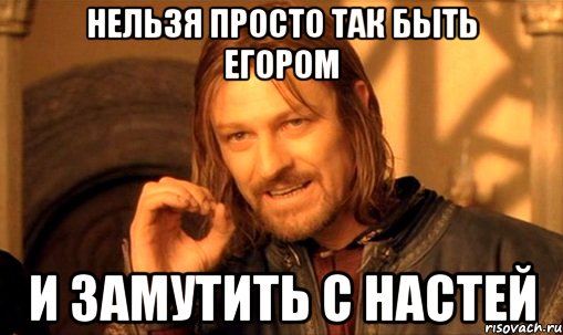 нельзя просто так быть егором и замутить с настей, Мем Нельзя просто так взять и (Боромир мем)