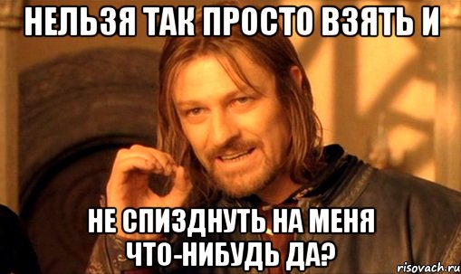 нельзя так просто взять и не спизднуть на меня что-нибудь да?, Мем Нельзя просто так взять и (Боромир мем)