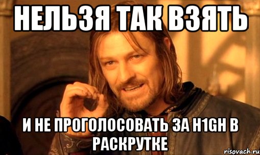 нельзя так взять и не проголосовать за h1gh в раскрутке, Мем Нельзя просто так взять и (Боромир мем)