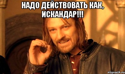 надо действовать как, искандар!!! , Мем Нельзя просто так взять и (Боромир мем)