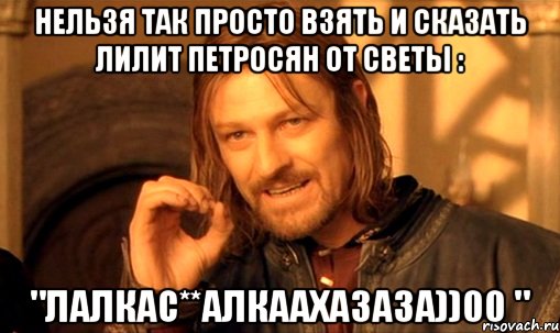 нельзя так просто взять и сказать лилит петросян от светы : "лалкас**алкаахазаза))00 ", Мем Нельзя просто так взять и (Боромир мем)