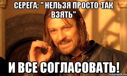 серега: " нельзя просто-так взять" и все согласовать!, Мем Нельзя просто так взять и (Боромир мем)