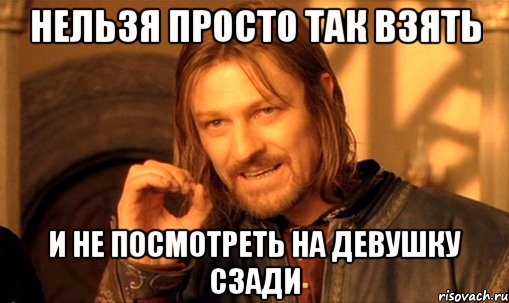 нельзя просто так взять и не посмотреть на девушку сзади, Мем Нельзя просто так взять и (Боромир мем)