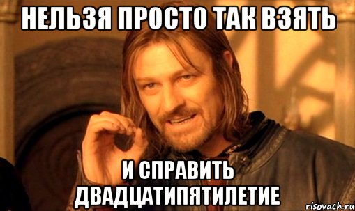 нельзя просто так взять и справить двадцатипятилетие, Мем Нельзя просто так взять и (Боромир мем)