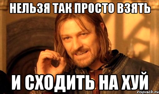 нельзя так просто взять и сходить на хуй, Мем Нельзя просто так взять и (Боромир мем)