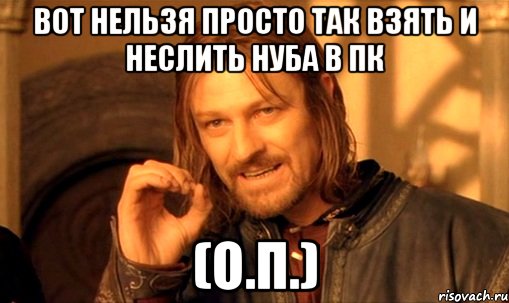 вот нельзя просто так взять и неслить нуба в пк (о.п.), Мем Нельзя просто так взять и (Боромир мем)