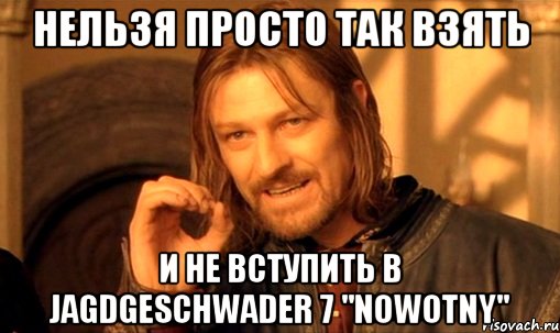 нельзя просто так взять и не вступить в jagdgeschwader 7 "nowotny", Мем Нельзя просто так взять и (Боромир мем)