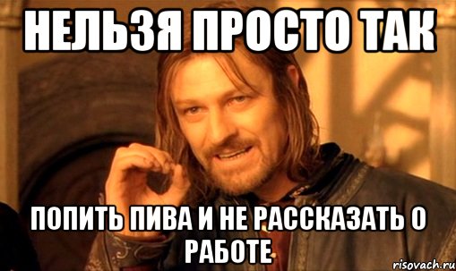 нельзя просто так попить пива и не рассказать о работе, Мем Нельзя просто так взять и (Боромир мем)