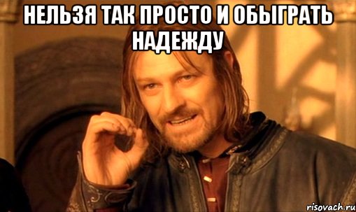 нельзя так просто и обыграть надежду , Мем Нельзя просто так взять и (Боромир мем)