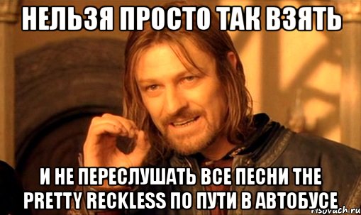 нельзя просто так взять и не переслушать все песни the pretty reckless по пути в автобусе, Мем Нельзя просто так взять и (Боромир мем)