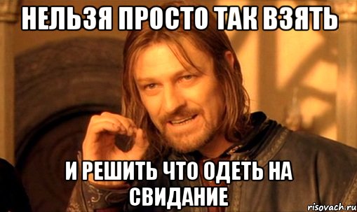 нельзя просто так взять и решить что одеть на свидание, Мем Нельзя просто так взять и (Боромир мем)