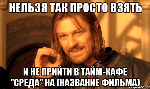 нельзя так просто взять и не прийти в тайм-кафе "среда" на (название фильма), Мем Нельзя просто так взять и (Боромир мем)