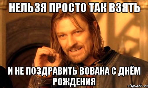 нельзя просто так взять и не поздравить вована с днём рождения, Мем Нельзя просто так взять и (Боромир мем)