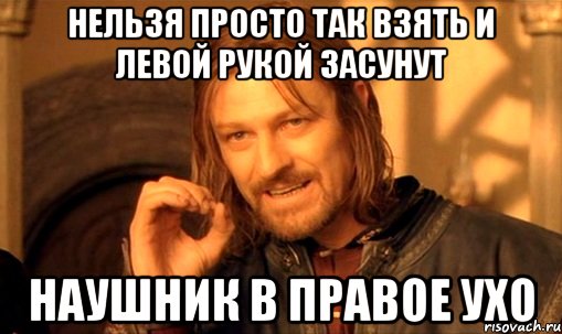 нельзя просто так взять и левой рукой засунут наушник в правое ухо, Мем Нельзя просто так взять и (Боромир мем)