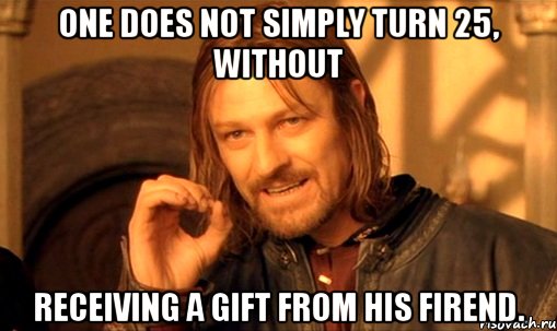 one does not simply turn 25, without receiving a gift from his firend., Мем Нельзя просто так взять и (Боромир мем)