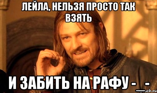 лейла, нельзя просто так взять и забить на рафу -_-, Мем Нельзя просто так взять и (Боромир мем)