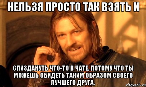 нельзя просто так взять и спиздануть что-то в чате, потому что ты можешь обидеть таким образом своего лучшего друга., Мем Нельзя просто так взять и (Боромир мем)