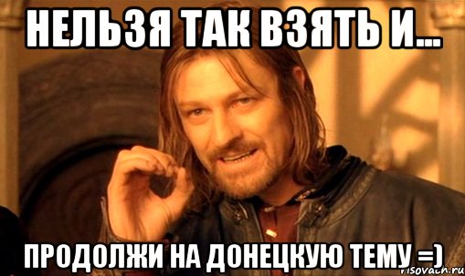 нельзя так взять и... продолжи на донецкую тему =), Мем Нельзя просто так взять и (Боромир мем)