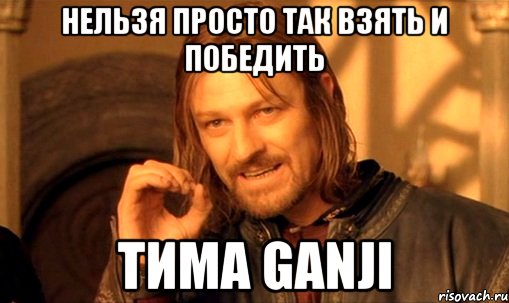 нельзя просто так взять и победить тима ganji, Мем Нельзя просто так взять и (Боромир мем)