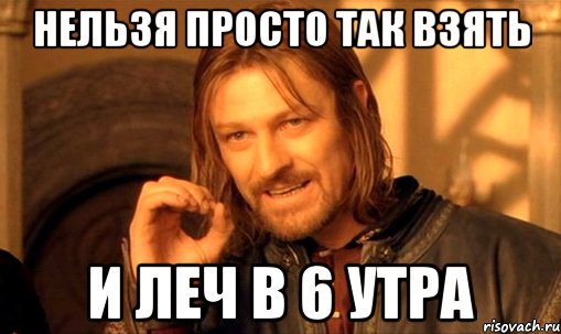 нельзя просто так взять и леч в 6 утра, Мем Нельзя просто так взять и (Боромир мем)