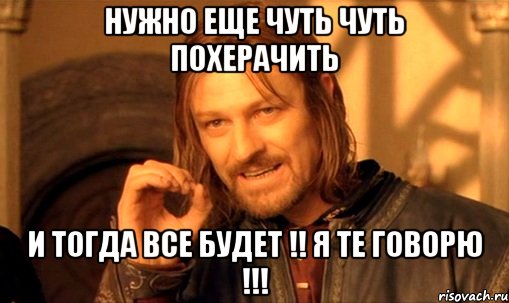 нужно еще чуть чуть похерачить и тогда все будет !! я те говорю !!!, Мем Нельзя просто так взять и (Боромир мем)