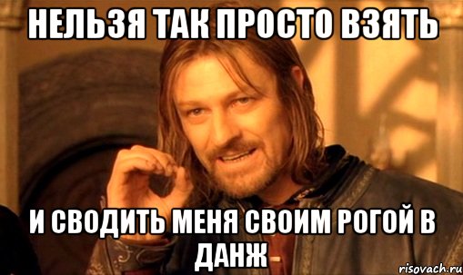 нельзя так просто взять и сводить меня своим рогой в данж, Мем Нельзя просто так взять и (Боромир мем)