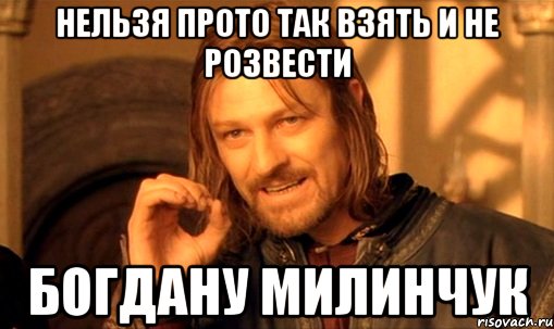 нельзя прото так взять и не розвести богдану милинчук, Мем Нельзя просто так взять и (Боромир мем)