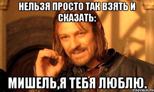 нельзя просто так взять и сказать: мишель,я тебя люблю., Мем Нельзя просто так взять и (Боромир мем)