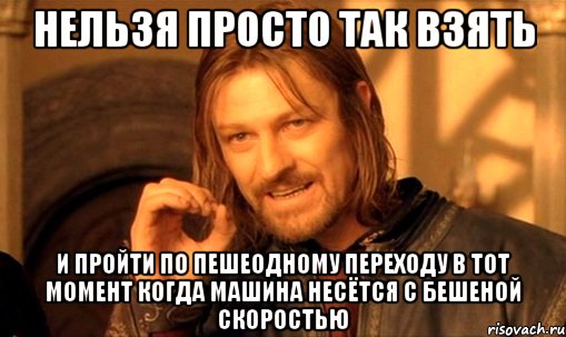 нельзя просто так взять и пройти по пешеодному переходу в тот момент когда машина несётся с бешеной скоростью, Мем Нельзя просто так взять и (Боромир мем)