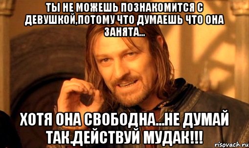 ты не можешь познакомится с девушкой,потому что думаешь что она занята... хотя она свободна...не думай так.действуй мудак!!!, Мем Нельзя просто так взять и (Боромир мем)